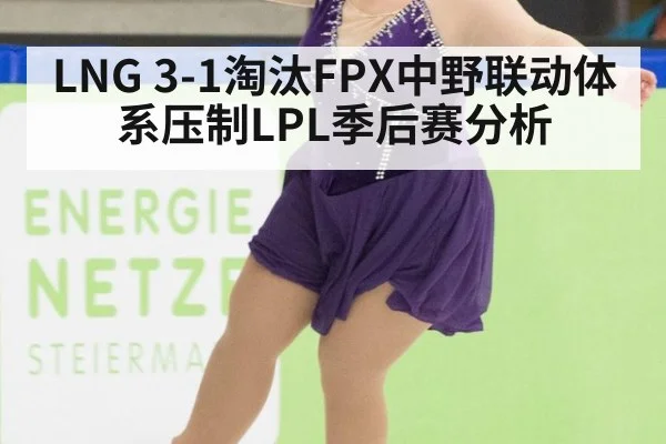 LNG 3-1淘汰FPX中野联动体系压制LPL季后赛分析