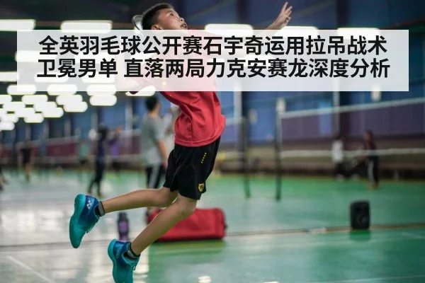 全英羽毛球公开赛石宇奇运用拉吊战术卫冕男单 直落两局力克安赛龙深度分析
