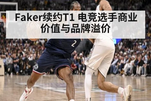 Faker续约T1 电竞选手商业价值与品牌溢价