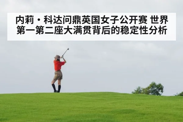 内莉·科达问鼎英国女子公开赛 世界第一第二座大满贯背后的稳定性分析